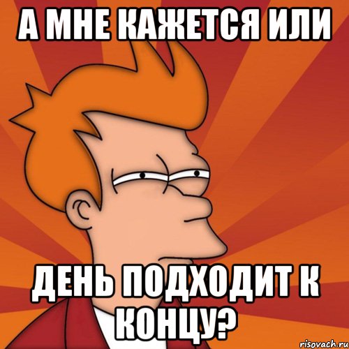 а мне кажется или день подходит к концу?, Мем Мне кажется или (Фрай Футурама)