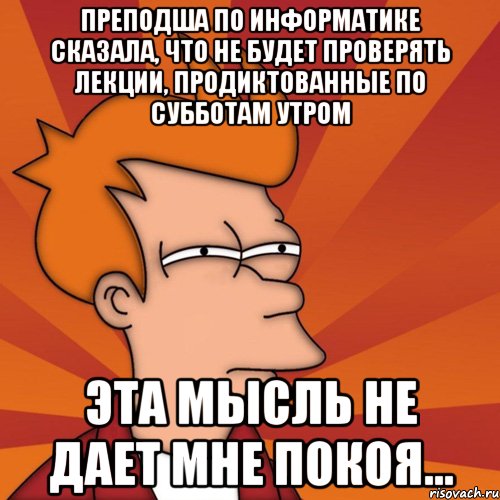 преподша по информатике сказала, что не будет проверять лекции, продиктованные по субботам утром эта мысль не дает мне покоя..., Мем Мне кажется или (Фрай Футурама)