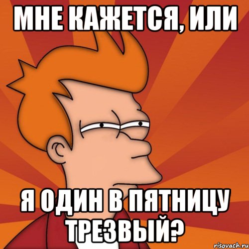 мне кажется, или я один в пятницу трезвый?, Мем Мне кажется или (Фрай Футурама)