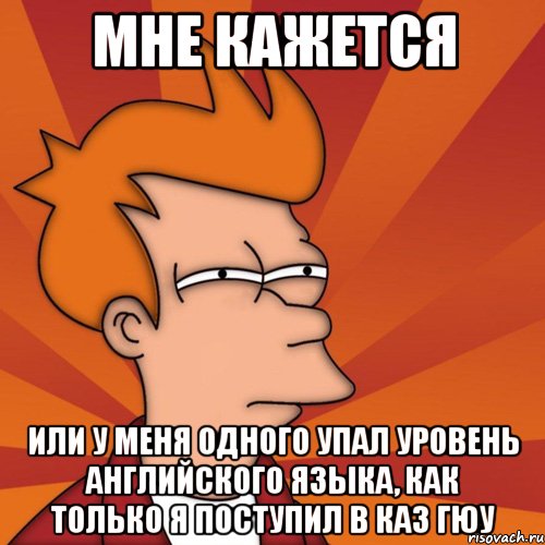 мне кажется или у меня одного упал уровень английского языка, как только я поступил в каз гюу, Мем Мне кажется или (Фрай Футурама)