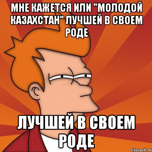 мне кажется или "молодой казахстан" лучшей в своем роде лучшей в своем роде, Мем Мне кажется или (Фрай Футурама)