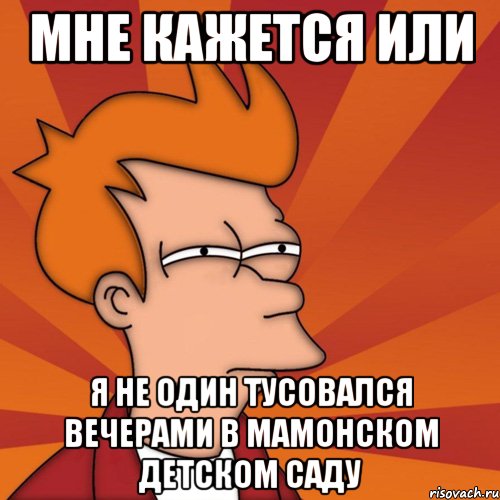 мне кажется или я не один тусовался вечерами в мамонском детском саду, Мем Мне кажется или (Фрай Футурама)