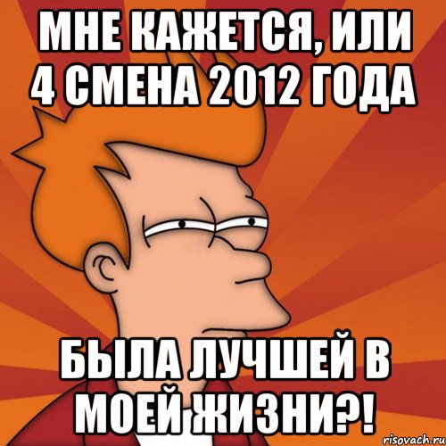 мне кажется, или 4 смена 2012 года была лучшей в моей жизни?!, Мем Мне кажется или (Фрай Футурама)