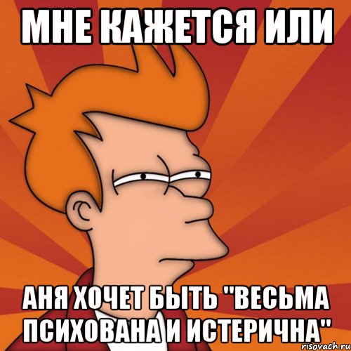 мне кажется или аня хочет быть "весьма психована и истерична", Мем Мне кажется или (Фрай Футурама)