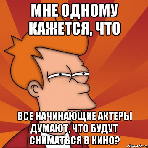 мне одному кажется, что все начинающие актеры думают, что будут сниматься в кино?, Мем Мне кажется или (Фрай Футурама)