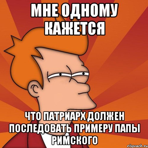 мне одному кажется что патриарх должен последовать примеру папы римского, Мем Мне кажется или (Фрай Футурама)