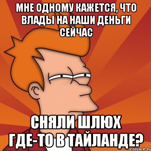 мне одному кажется, что влады на наши деньги сейчас сняли шлюх где-то в тайланде?, Мем Мне кажется или (Фрай Футурама)