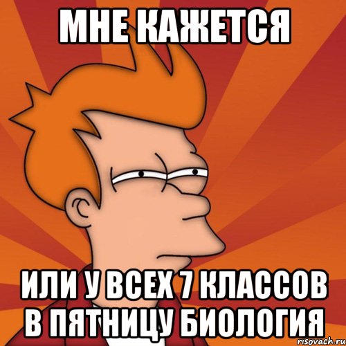 мне кажется или у всех 7 классов в пятницу биология, Мем Мне кажется или (Фрай Футурама)