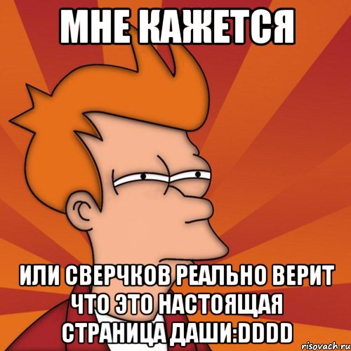 мне кажется или сверчков реально верит что это настоящая страница даши:dddd, Мем Мне кажется или (Фрай Футурама)