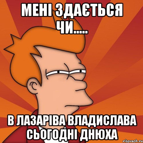 мені здається чи..... в лазаріва владислава сьогодні днюха, Мем Мне кажется или (Фрай Футурама)