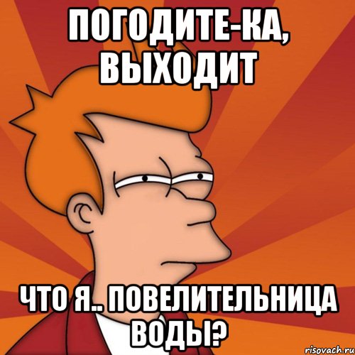 погодите-ка, выходит что я.. повелительница воды?, Мем Мне кажется или (Фрай Футурама)