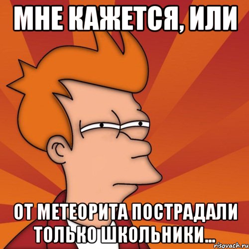 мне кажется, или от метеорита пострадали только школьники..., Мем Мне кажется или (Фрай Футурама)