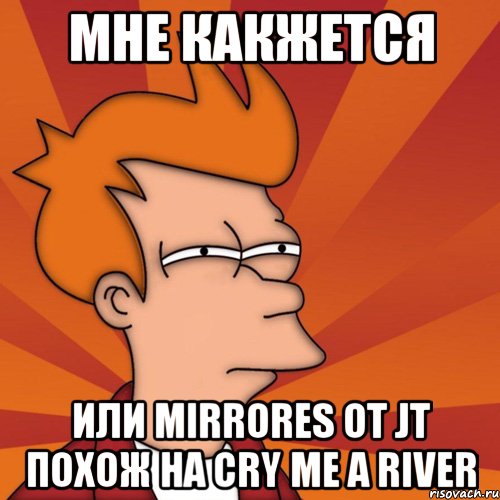 мне какжется или mirrores от jt похож на cry me a river, Мем Мне кажется или (Фрай Футурама)