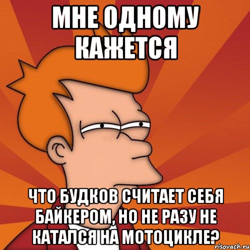 мне одному кажется что будков считает себя байкером, но не разу не катался на мотоцикле?, Мем Мне кажется или (Фрай Футурама)