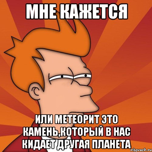 мне кажется или метеорит это камень,который в нас кидает другая планета, Мем Мне кажется или (Фрай Футурама)