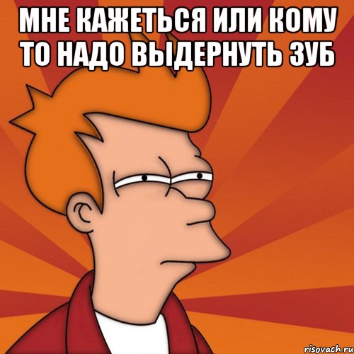 мне кажеться или кому то надо выдернуть зуб , Мем Мне кажется или (Фрай Футурама)