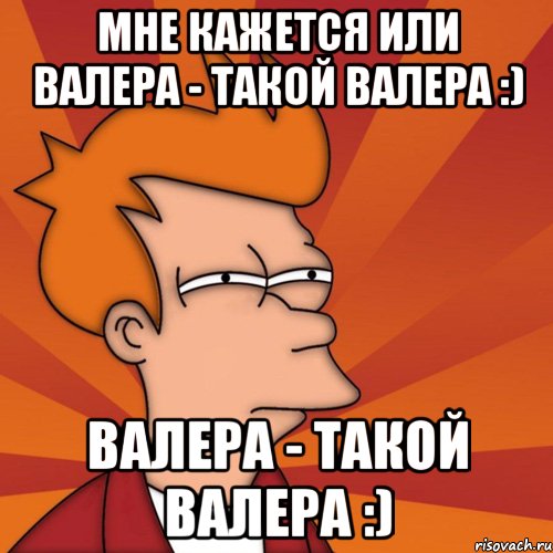 мне кажется или валера - такой валера :) валера - такой валера :), Мем Мне кажется или (Фрай Футурама)