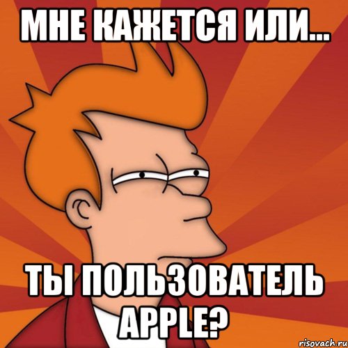 мне кажется или... ты пользователь apple?, Мем Мне кажется или (Фрай Футурама)