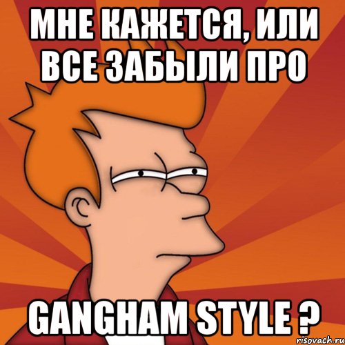 мне кажется, или все забыли про gangham style ?, Мем Мне кажется или (Фрай Футурама)