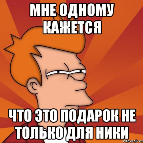 мне одному кажется что это подарок не только для ники, Мем Мне кажется или (Фрай Футурама)