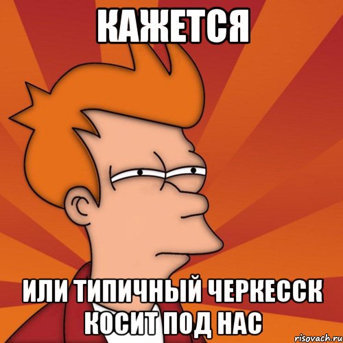 кажется или типичный черкесск косит под нас, Мем Мне кажется или (Фрай Футурама)