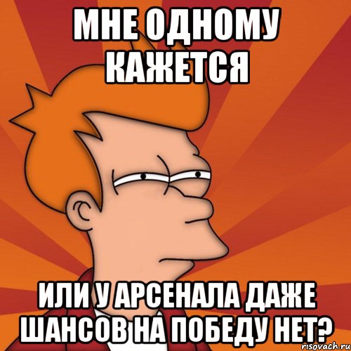 мне одному кажется или у арсенала даже шансов на победу нет?, Мем Мне кажется или (Фрай Футурама)