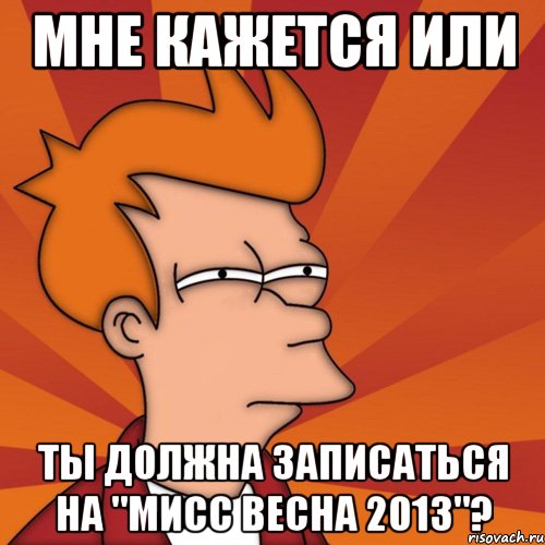 мне кажется или ты должна записаться на "мисс весна 2013"?, Мем Мне кажется или (Фрай Футурама)