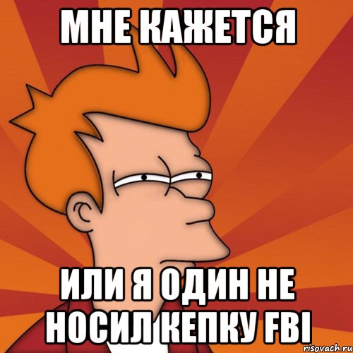 мне кажется или я один не носил кепку fbi, Мем Мне кажется или (Фрай Футурама)