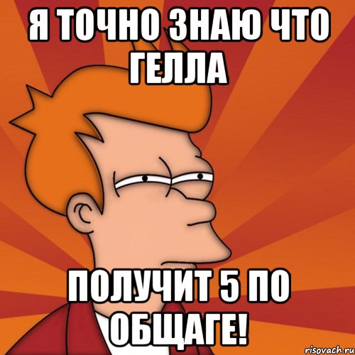 я точно знаю что гелла получит 5 по общаге!, Мем Мне кажется или (Фрай Футурама)