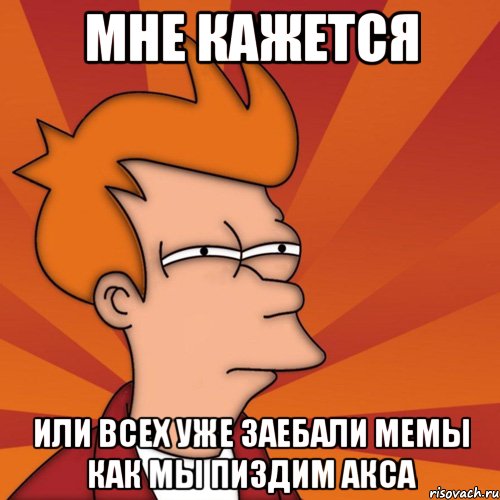 мне кажется или всех уже заебали мемы как мы пиздим акса, Мем Мне кажется или (Фрай Футурама)