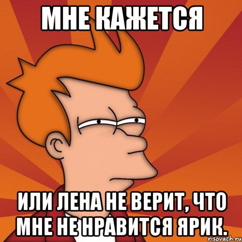 мне кажется или лена не верит, что мне не нравится ярик., Мем Мне кажется или (Фрай Футурама)