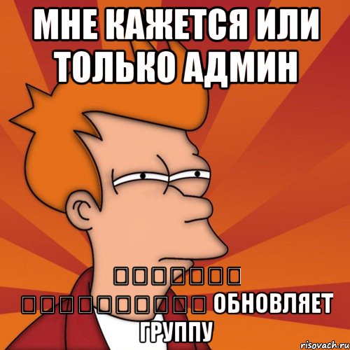 мне кажется или только админ Վարդգես Հովակիմյան обновляет группу, Мем Мне кажется или (Фрай Футурама)