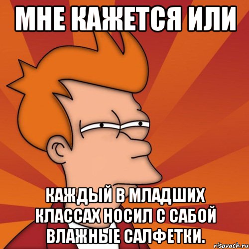 мне кажется или каждый в младших классах носил с сабой влажные салфетки., Мем Мне кажется или (Фрай Футурама)