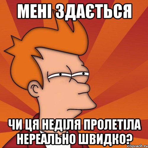 мені здається чи ця неділя пролетіла нереально швидко?, Мем Мне кажется или (Фрай Футурама)