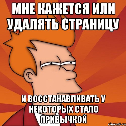 мне кажется или удалять страницу и восстанавливать у некоторых стало привычкой, Мем Мне кажется или (Фрай Футурама)