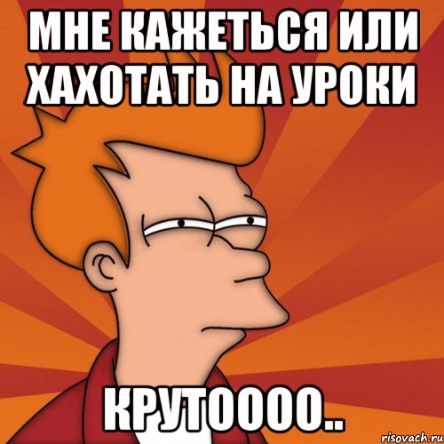 мне кажеться или хахотать на уроки крутоооо.., Мем Мне кажется или (Фрай Футурама)