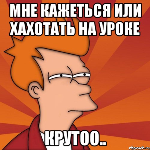 мне кажеться или хахотать на уроке крутоо.., Мем Мне кажется или (Фрай Футурама)