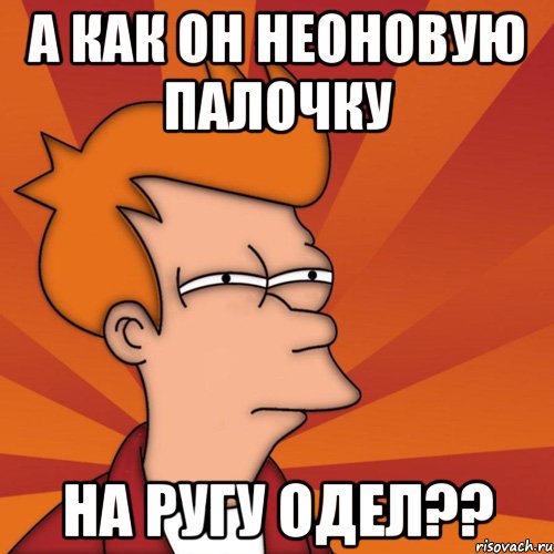 а как он неоновую палочку на ругу одел??, Мем Мне кажется или (Фрай Футурама)