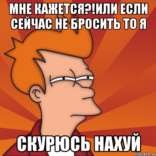 мне кажется?!или если сейчас не бросить то я скурюсь нахуй, Мем Мне кажется или (Фрай Футурама)