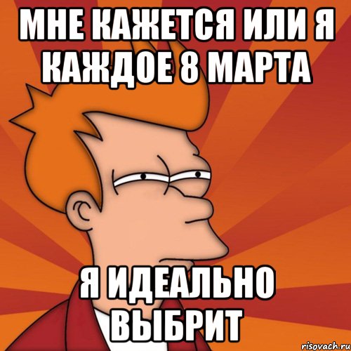 мне кажется или я каждое 8 марта я идеально выбрит, Мем Мне кажется или (Фрай Футурама)