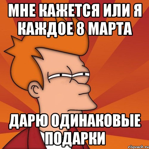 мне кажется или я каждое 8 марта дарю одинаковые подарки, Мем Мне кажется или (Фрай Футурама)