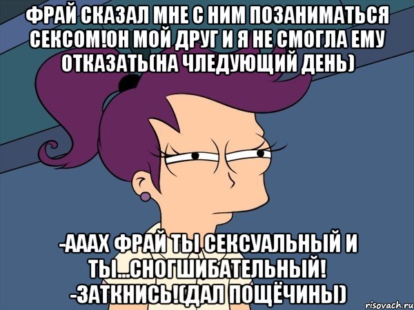 фрай сказал мне с ним позаниматься сексом!он мой друг и я не смогла ему отказать(на чледующий день) -ааах фрай ты сексуальный и ты...сногшибательный! -заткнись!(дал пощёчины), Мем Мне кажется или (с Лилой)