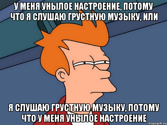 у меня унылое настроение, потому что я слушаю грустную музыку, или я слушаю грустную музыку, потому что у меня унылое настроение, Мем  Фрай (мне кажется или)