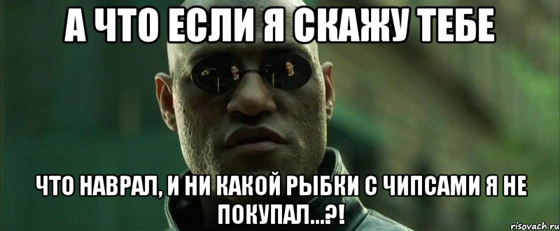 а что если я скажу тебе что наврал, и ни какой рыбки с чипсами я не покупал...?!, Мем  морфеус