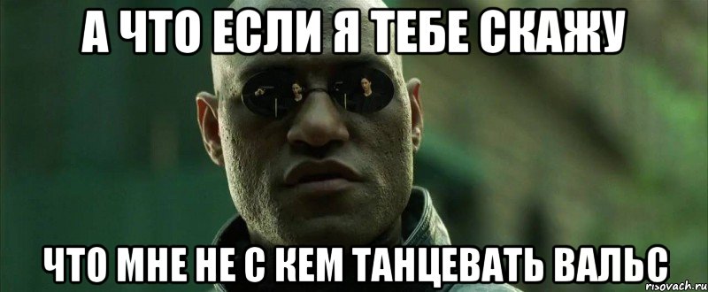 а что если я тебе скажу что мне не с кем танцевать вальс, Мем  морфеус