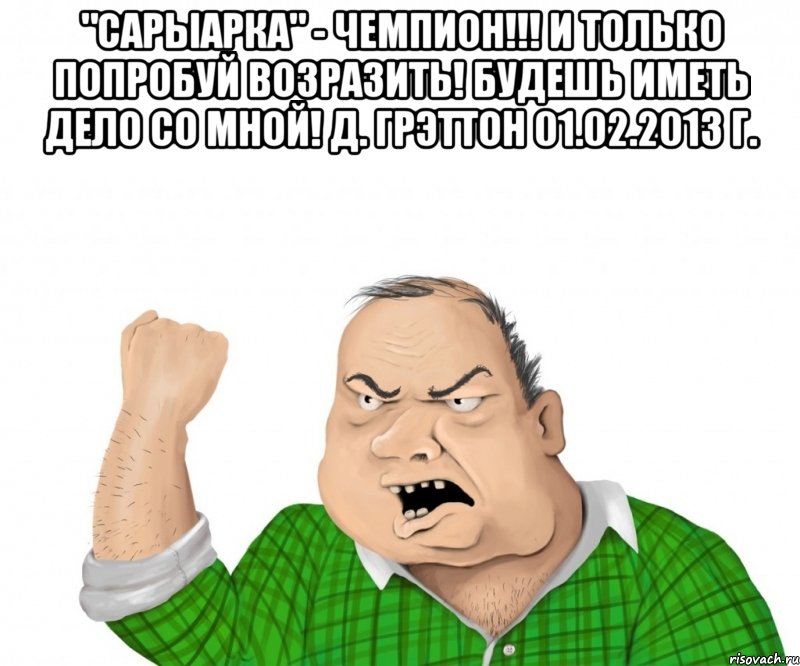 "сарыарка" - чемпион!!! и только попробуй возразить! будешь иметь дело со мной! д. грэттон 01.02.2013 г. , Мем мужик