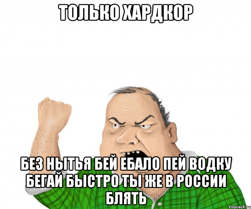 только хардкор без нытья бей ебало пей водку бегай быстро ты же в россии блять, Мем мужик