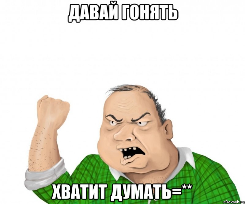 давай гонять хватит думать=**, Мем мужик