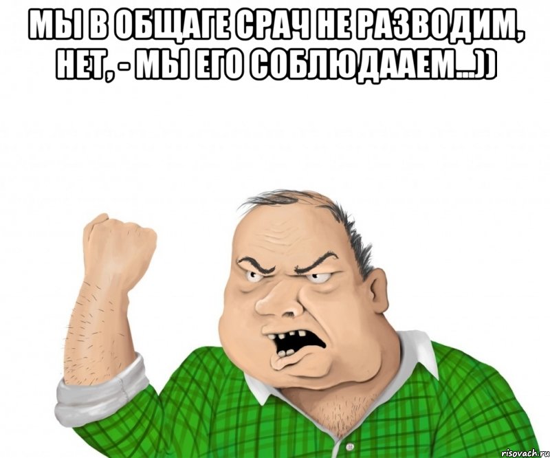 мы в общаге срач не разводим, нет, - мы его соблюдааем...)) , Мем мужик