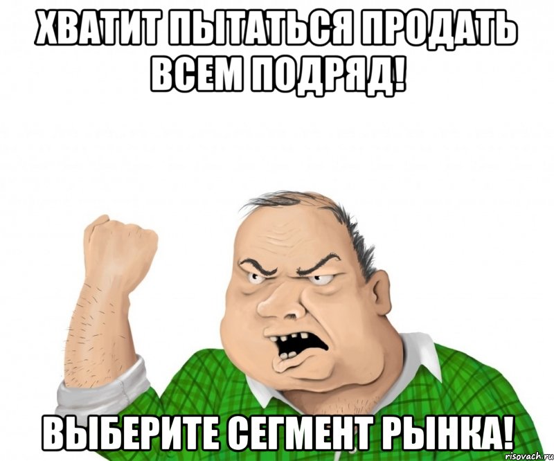 хватит пытаться продать всем подряд! выберите сегмент рынка!, Мем мужик